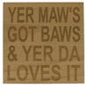 Wooden coaster - yer maw's got baws & yer da loves it
